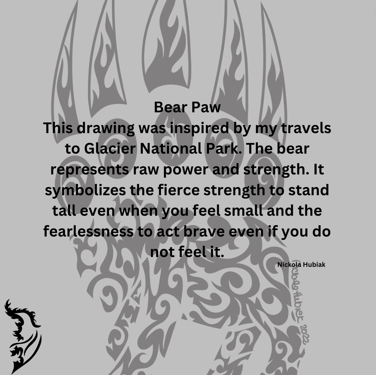 This drawing was inspired by my travels to Glacier National Park this summer. The bear on the T-Shirt represents raw power and strength, and symbolizes the fierce strength to stand tall even when you feel small and the fearlessness to act brave even if you do not feel it.
