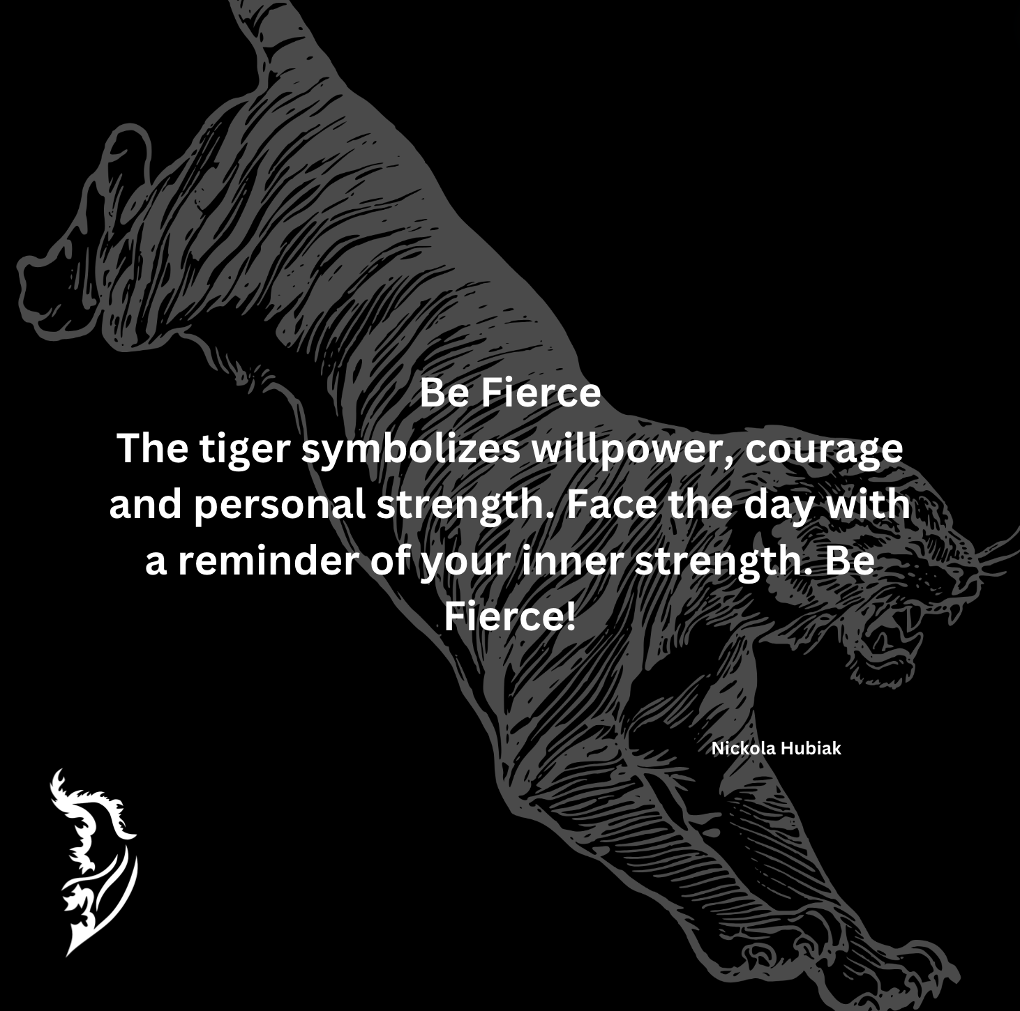 The Tiger symbolizes willpower, courage, and personal strength. Face the day with a reminder of your inner power. Be Fierce!