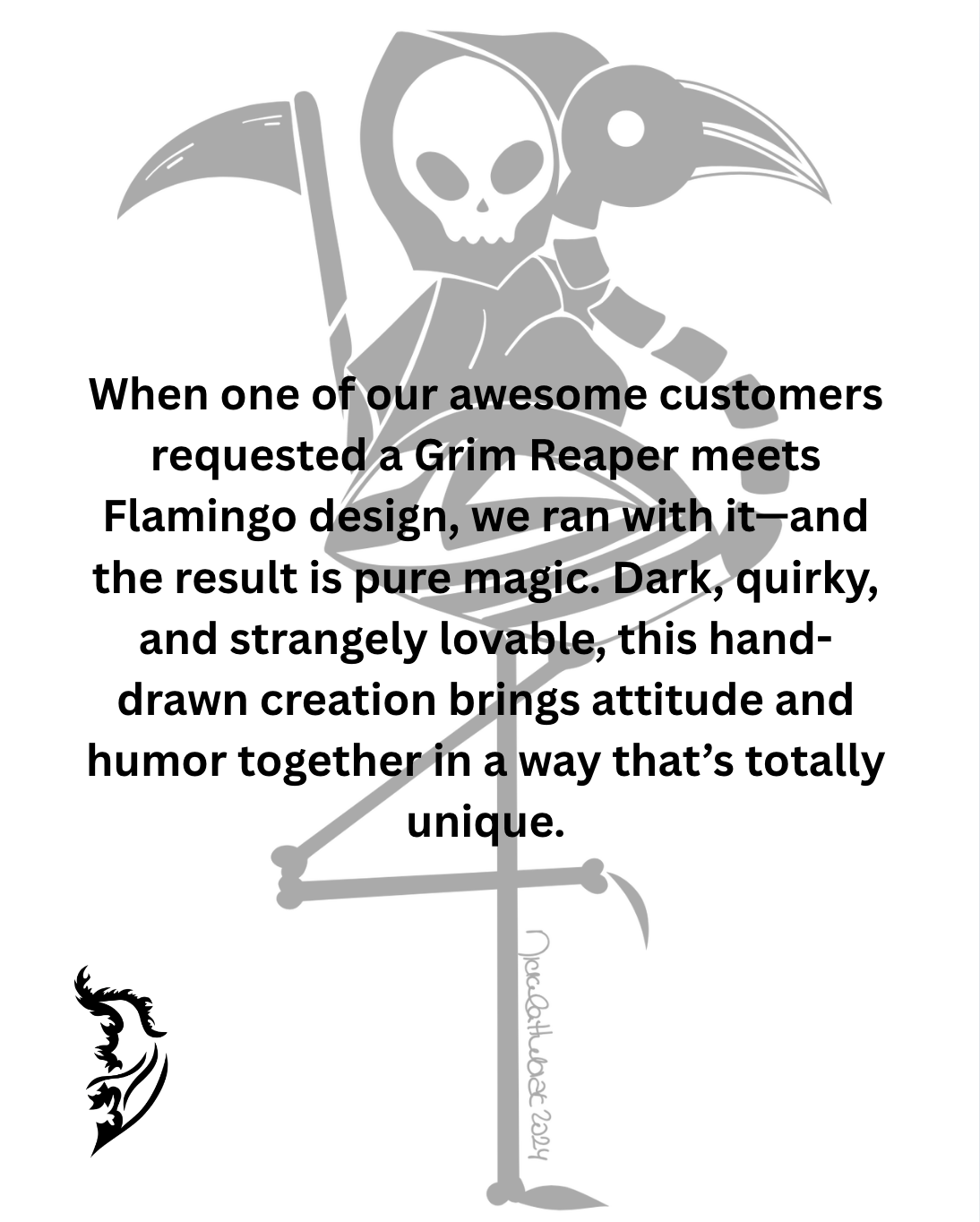 When one of our awesome customers requested a Grim Reaper meets Flamingo design, we ran with it—and the result is pure magic. Dark, quirky, and strangely lovable, this hand-drawn creation brings attitude and humor together in a way that’s totally unique.
