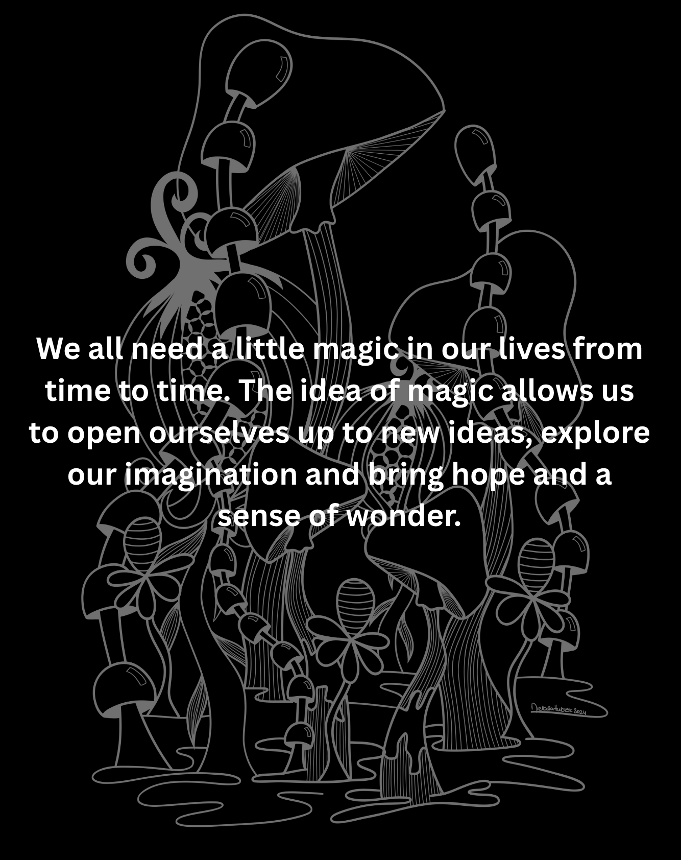 We all need a little magic in our lives from time to time. The idea of magic allows us to open ourselves up to new ideas, explore our imagination and bring hope and a sense of wonder.